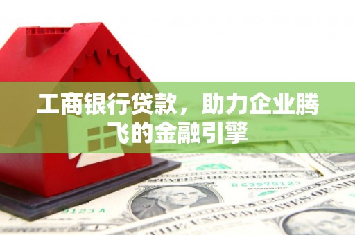 双辽工商银行贷款，助力企业腾飞的金融引擎