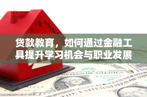 双辽贷款教育，如何通过金融工具提升学习机会与职业发展