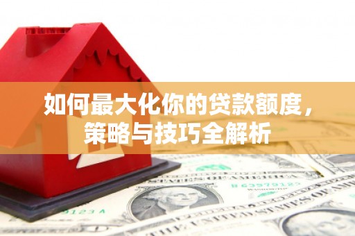 双辽如何最大化你的贷款额度，策略与技巧全解析